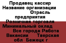 Продавец-кассир › Название организации ­ Diva LLC › Отрасль предприятия ­ Розничная торговля › Минимальный оклад ­ 20 000 - Все города Работа » Вакансии   . Тверская обл.,Бежецк г.